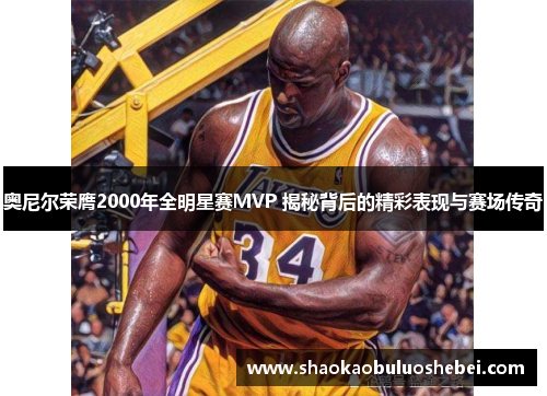 奥尼尔荣膺2000年全明星赛MVP 揭秘背后的精彩表现与赛场传奇